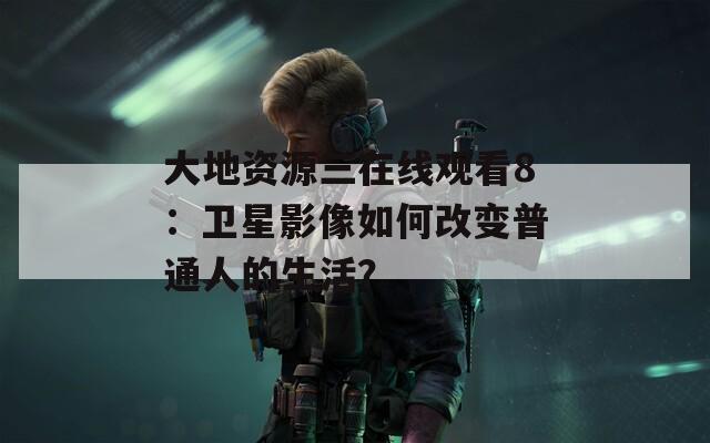 大地资源三在线观看8：卫星影像如何改变普通人的生活？