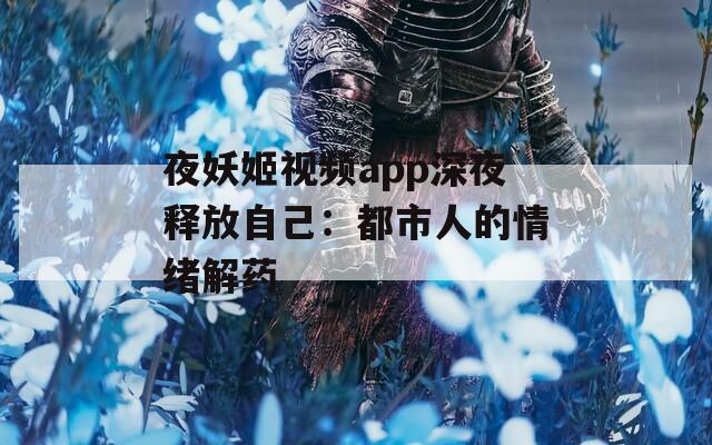 夜妖姬视频app深夜释放自己：都市人的情绪解药