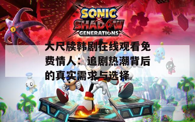 大尺牍韩剧在线观看免费情人：追剧热潮背后的真实需求与选择