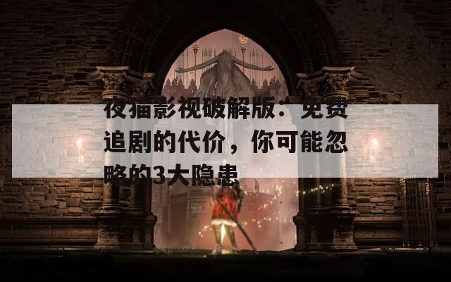 夜猫影视破解版：免费追剧的代价，你可能忽略的3大隐患