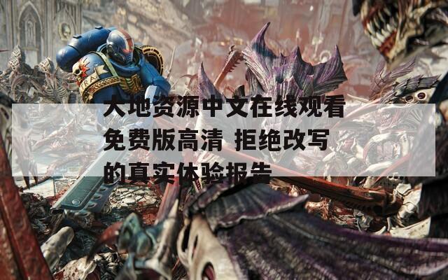 大地资源中文在线观看免费版高清 拒绝改写的真实体验报告