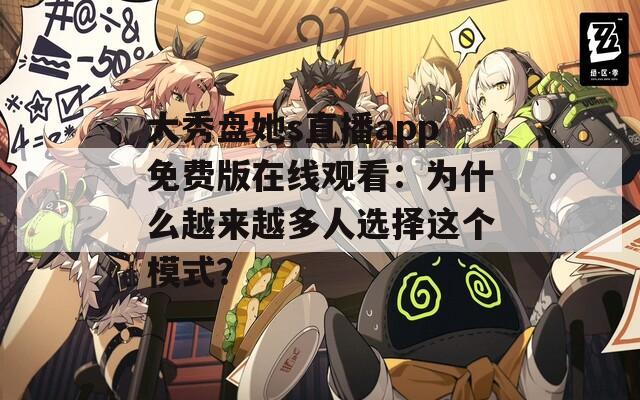 大秀盘她s直播app免费版在线观看：为什么越来越多人选择这个模式？