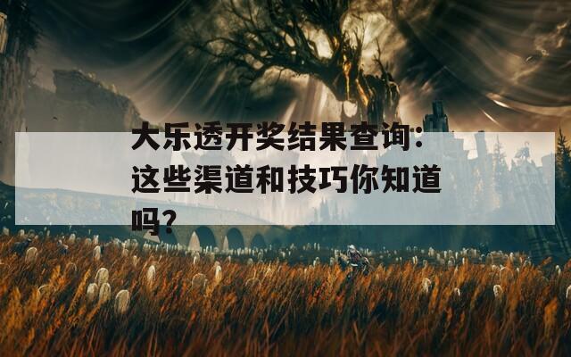 大乐透开奖结果查询：这些渠道和技巧你知道吗？