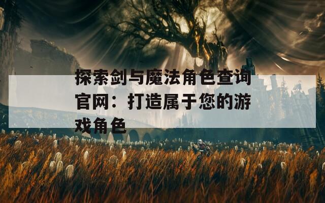 探索剑与魔法角色查询官网：打造属于您的游戏角色