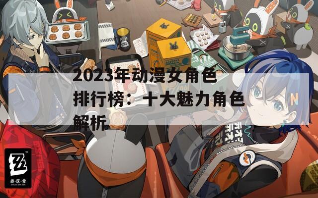 2023年动漫女角色排行榜：十大魅力角色解析