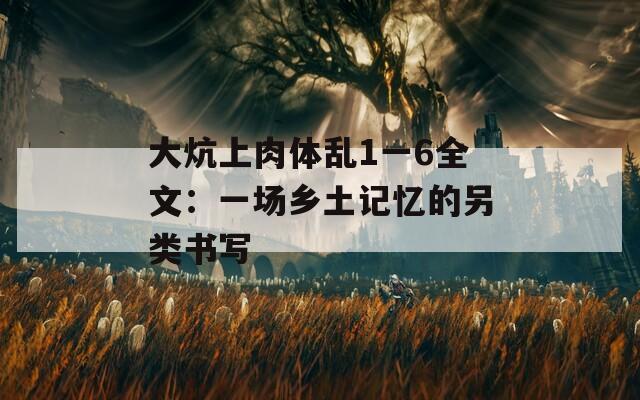 大炕上肉体乱1一6全文：一场乡土记忆的另类书写