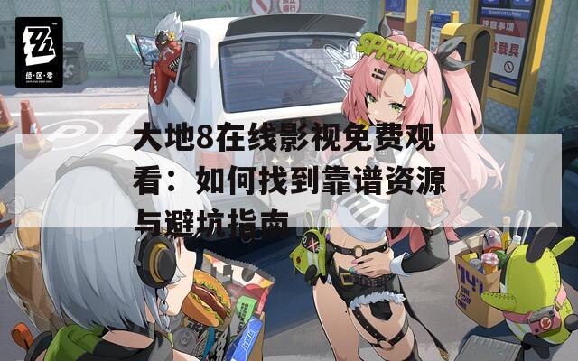 大地8在线影视免费观看：如何找到靠谱资源与避坑指南