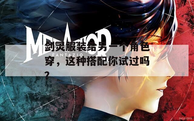 剑灵服装给另一个角色穿，这种搭配你试过吗？