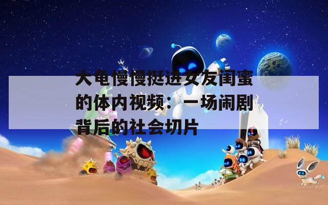 大龟慢慢挺进女友闺蜜的体内视频：一场闹剧背后的社会切片