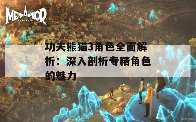 功夫熊猫3角色全面解析：深入剖析专精角色的魅力