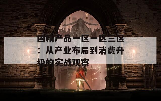 国精产品一区一区三区：从产业布局到消费升级的实战观察