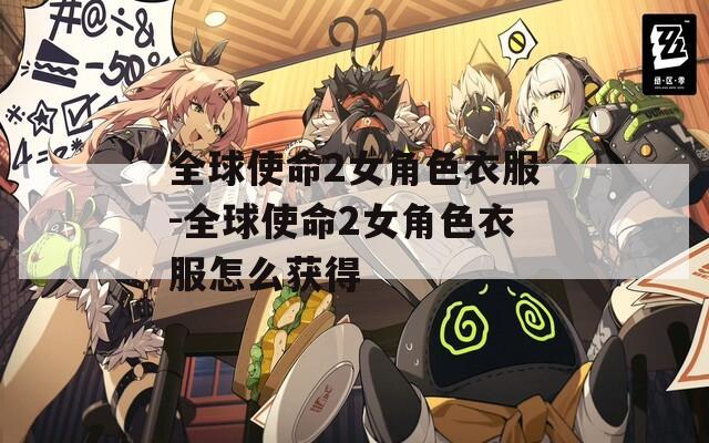 全球使命2女角色衣服-全球使命2女角色衣服怎么获得