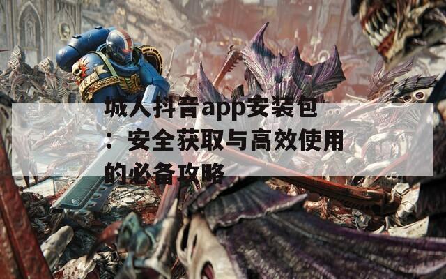 城人抖音app安装包：安全获取与高效使用的必备攻略