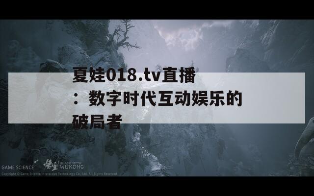 夏娃018.tv直播：数字时代互动娱乐的破局者