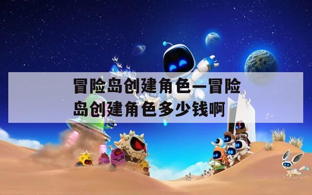 冒险岛创建角色—冒险岛创建角色多少钱啊