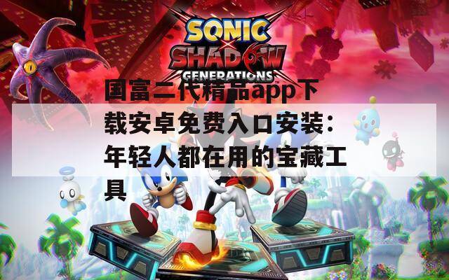 国富二代精品app下载安卓免费入口安装：年轻人都在用的宝藏工具