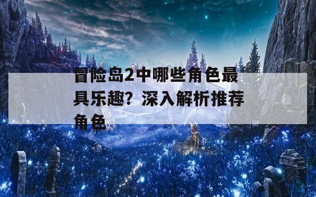 冒险岛2中哪些角色最具乐趣？深入解析推荐角色