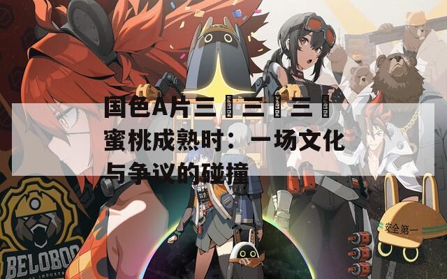 国色A片三級三級三級蜜桃成熟时：一场文化与争议的碰撞