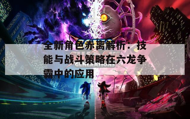 全新角色赤离解析：技能与战斗策略在六龙争霸中的应用