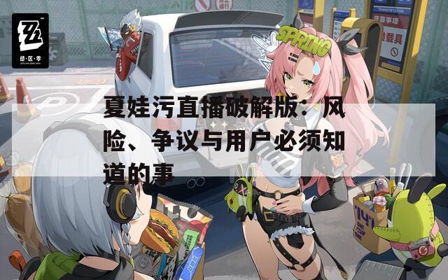夏娃污直播破解版：风险、争议与用户必须知道的事