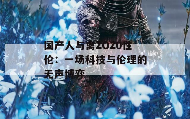 国产人与禽ZOZ0性伦：一场科技与伦理的无声博弈