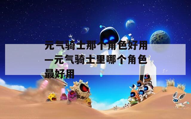 元气骑士那个角色好用—元气骑士里哪个角色最好用