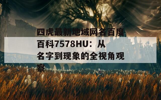 四虎最新地域网名百度百科7578HU：从名字到现象的全视角观察