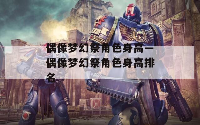 偶像梦幻祭角色身高—偶像梦幻祭角色身高排名