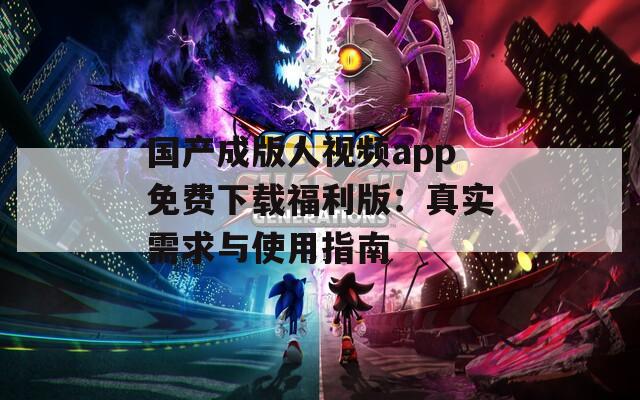 国产成版人视频app免费下载福利版：真实需求与使用指南