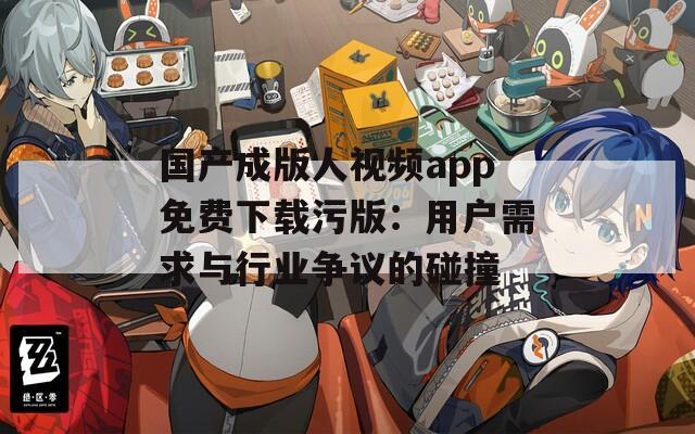 国产成版人视频app免费下载污版：用户需求与行业争议的碰撞