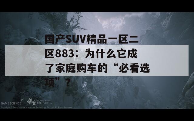 国产SUV精品一区二区883：为什么它成了家庭购车的“必看选项”？