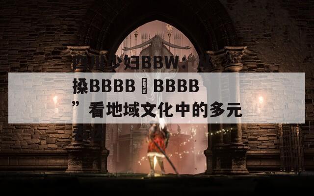 四川少妇BBW：从“搡BBBB槡BBBB”看地域文化中的多元表达
