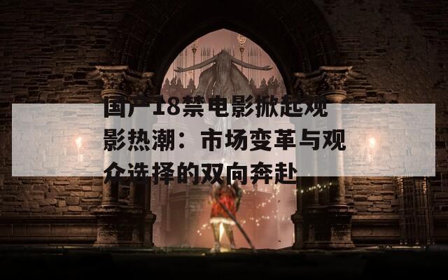 国产18禁电影掀起观影热潮：市场变革与观众选择的双向奔赴