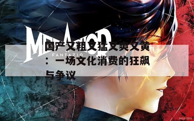 国产又粗又猛又爽又黄：一场文化消费的狂飙与争议