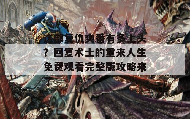 这部复仇爽番有多上头？回复术士的重来人生免费观看完整版攻略来了
