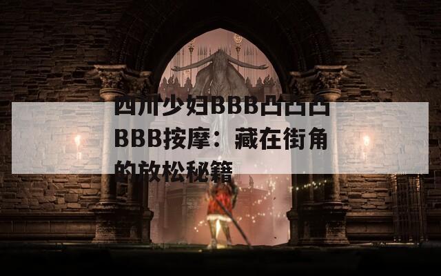 四川少妇BBB凸凸凸BBB按摩：藏在街角的放松秘籍