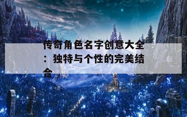 传奇角色名字创意大全：独特与个性的完美结合