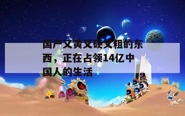 国产又黄又硬又粗的东西，正在占领14亿中国人的生活