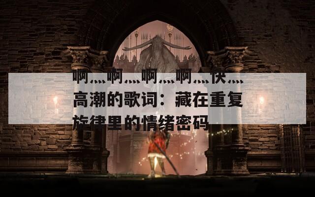 啊灬啊灬啊灬啊灬快灬高潮的歌词：藏在重复旋律里的情绪密码