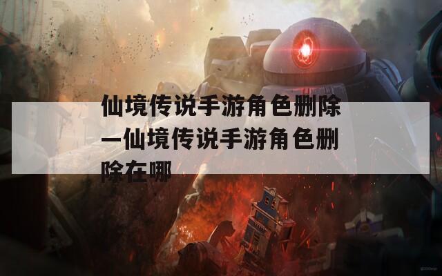 仙境传说手游角色删除—仙境传说手游角色删除在哪