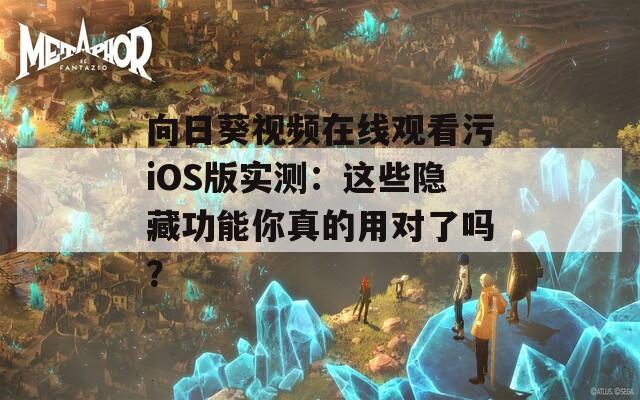 向日葵视频在线观看污iOS版实测：这些隐藏功能你真的用对了吗？
