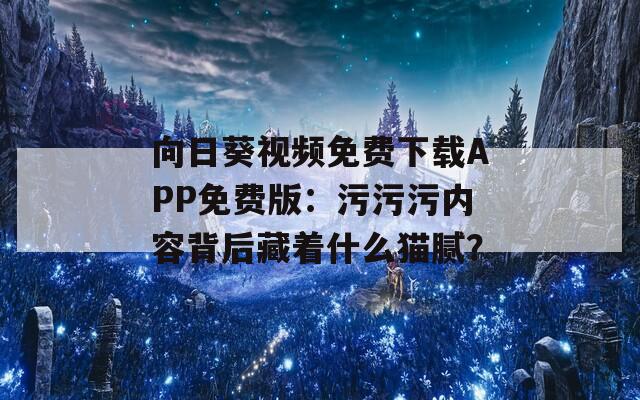 向日葵视频免费下载APP免费版：污污污内容背后藏着什么猫腻？