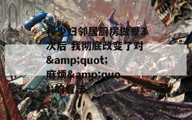和少妇邻居厨房做爰3次后 我彻底改变了对&quot;麻烦&quot;的看法