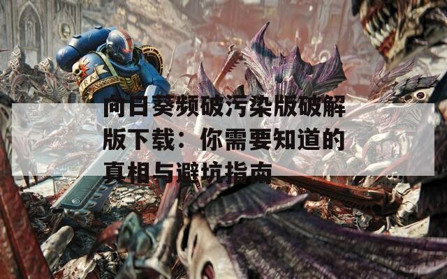 向日葵频破污染版破解版下载：你需要知道的真相与避坑指南