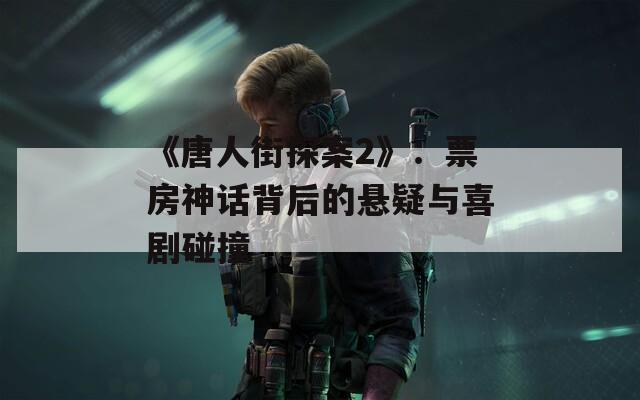 《唐人街探案2》：票房神话背后的悬疑与喜剧碰撞