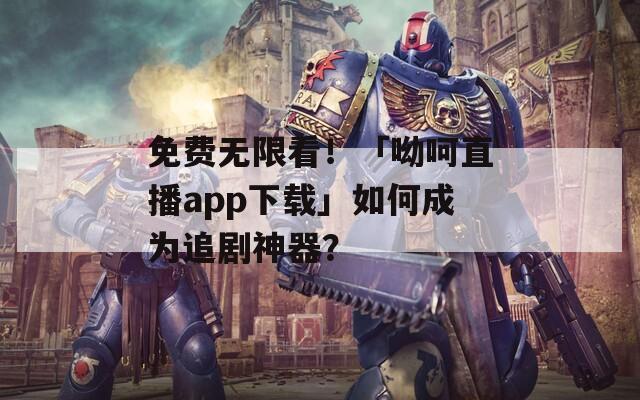 免费无限看！「呦呵直播app下载」如何成为追剧神器？