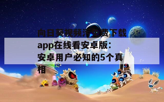 向日葵视频污免费下载app在线看安卓版：安卓用户必知的5个真相