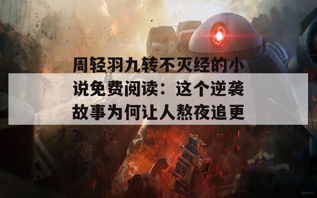 周轻羽九转不灭经的小说免费阅读：这个逆袭故事为何让人熬夜追更？