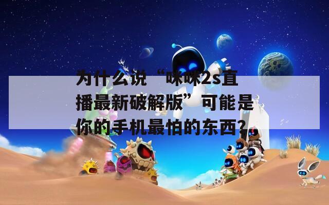 为什么说“咪咪2s直播最新破解版”可能是你的手机最怕的东西？