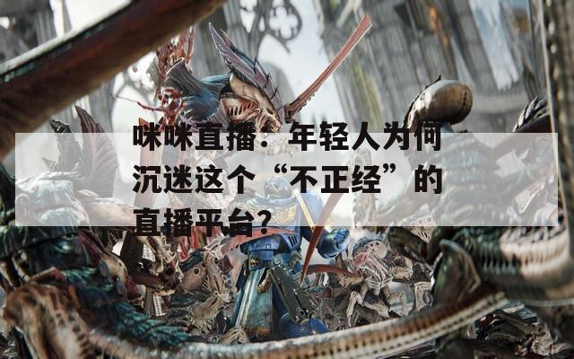 咪咪直播：年轻人为何沉迷这个“不正经”的直播平台？